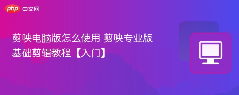 剪映电脑版怎么使用 剪映专业版基础剪辑教程【入门】