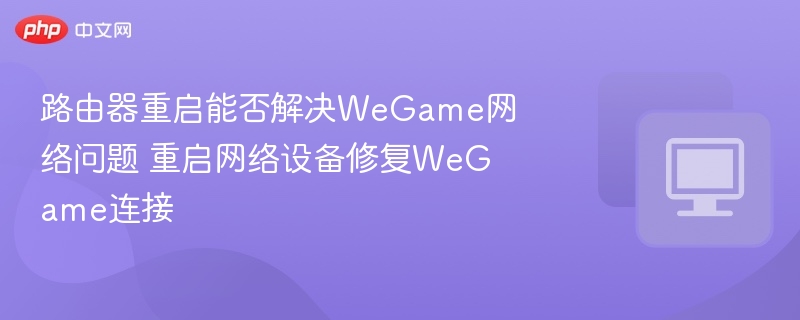 路由器重启能否解决WeGame网络问题 重启网络设备修复WeGame连接