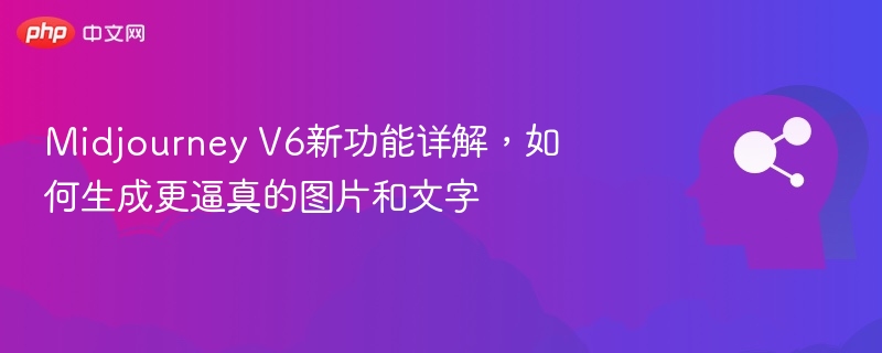Midjourney V6新功能详解,如何生成更逼真的图片和文字