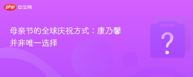 母亲节的全球庆祝方式：康乃馨并非唯一选择