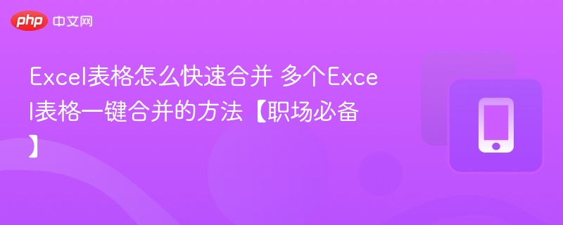 Excel表格怎么快速合并 多个Excel表格一键合并的方法【职场必备】