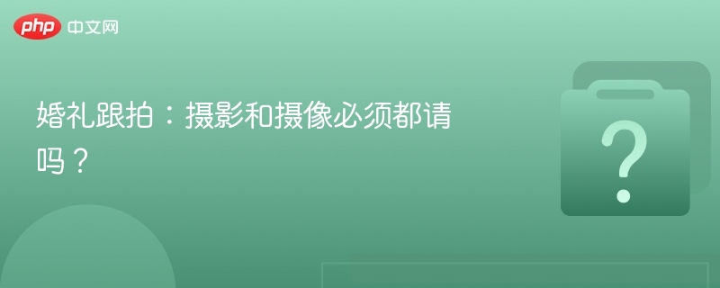 婚礼跟拍:摄影和摄像必须都请吗?