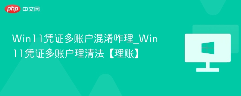 Win11凭证多账户混淆咋理_Win11凭证多账户理清法【理账】