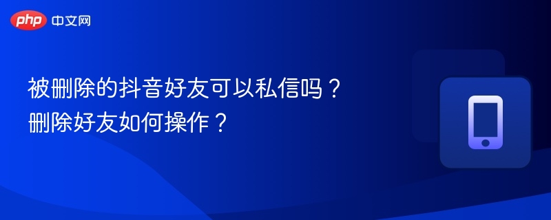 被删好友还能私信吗？删除好友操作详解