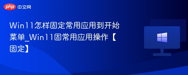 Win11怎样固定常用应用到开始菜单_Win11固常用应用操作【固定】