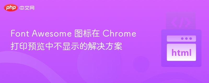 Font Awesome 图标在 Chrome 打印预览中不显示的解决方案