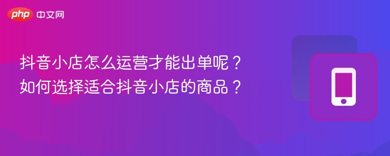 抖音小店怎么运营才能出单呢?如何选择适合抖音小店的商品?