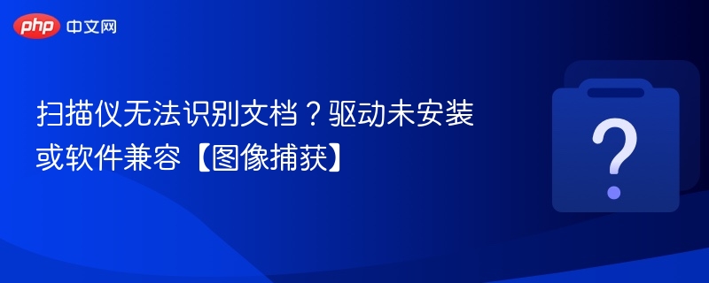 扫描仪无法识别文档？驱动与兼容性解决方案
