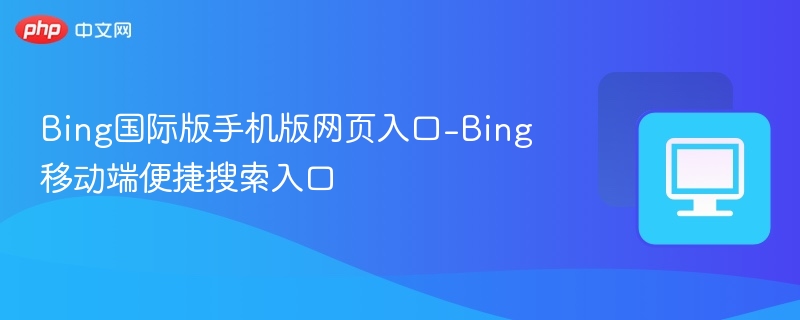 Bing国际版手机版网页入口-Bing移动端便捷搜索入口