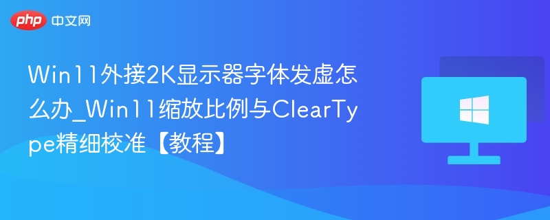 Win11外接2K显示器字体发虚怎么办_Win11缩放比例与ClearType精细校准【教程】
