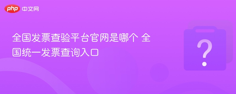 全国发票查验平台官网是哪个 全国统一发票查询入口