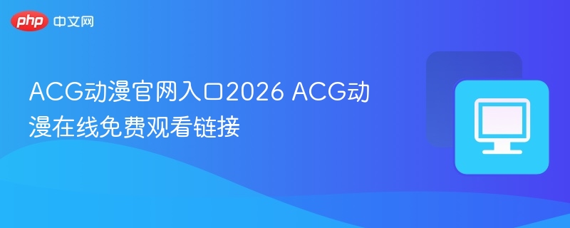 ACG动漫官网入口及免费观看链接