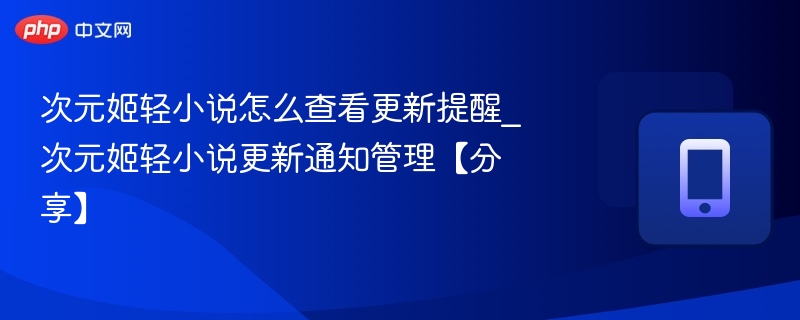 次元姬轻小说怎么查看更新提醒_次元姬轻小说更新通知管理【分享】