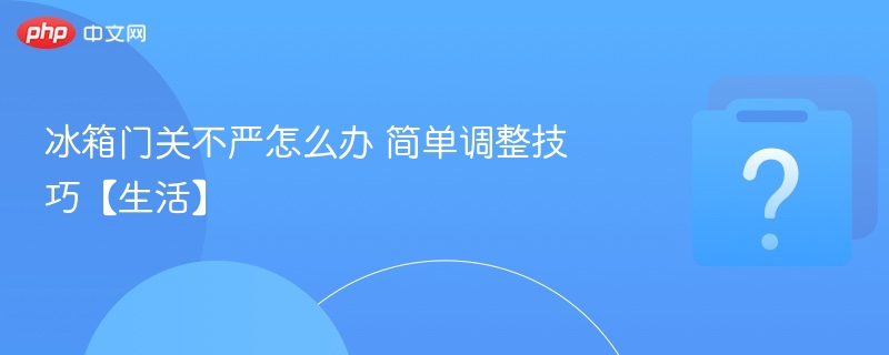 冰箱门关不严怎么解决？实用技巧分享