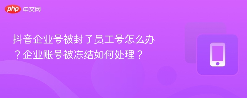 抖音企业号被封了员工号怎么办？企业账号被冻结如何处理？