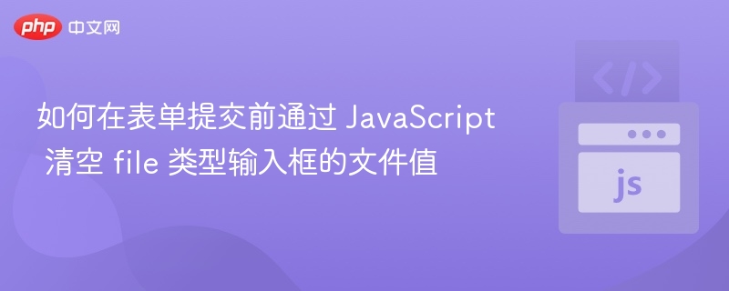 如何在表单提交前通过 JavaScript 清空 file 类型输入框的文件值
