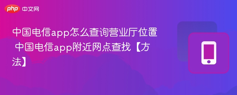中国电信app怎么查询营业厅位置 中国电信app附近网点查找【方法】