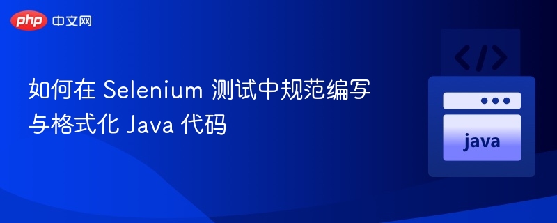 如何在 Selenium 测试中规范编写与格式化 Java 代码
