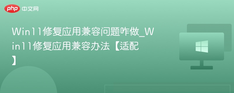 Win11修复应用兼容问题咋做_Win11修复应用兼容办法【适配】
