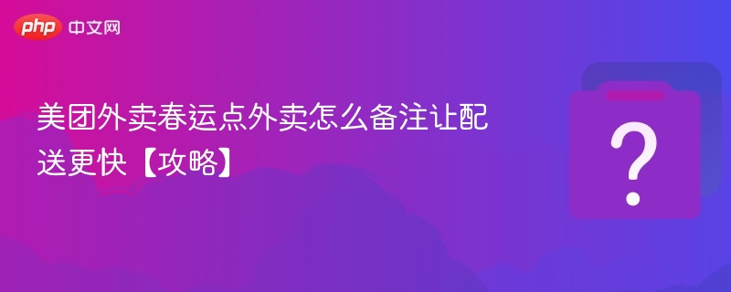 美团外卖春运点外卖怎么备注让配送更快【攻略】