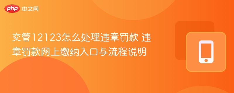 交管12123怎么处理违章罚款 违章罚款网上缴纳入口与流程说明