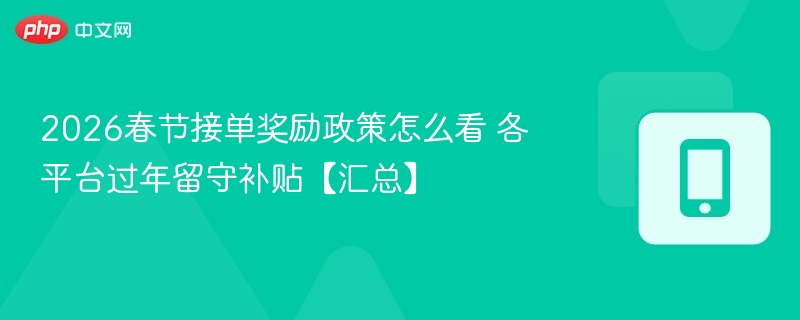 2026春节接单奖励政策怎么看 各平台过年留守补贴【汇总】