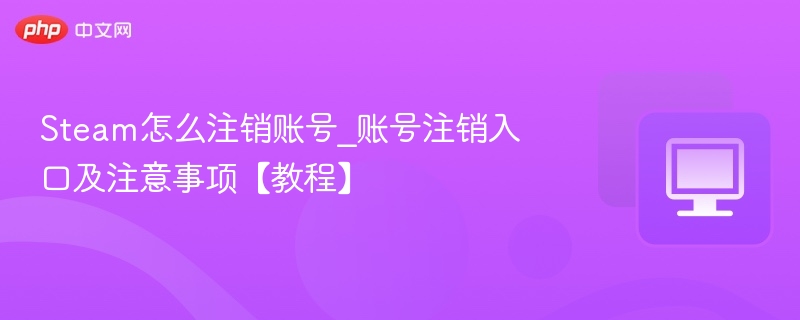 Steam怎么注销账号_账号注销入口及注意事项【教程】