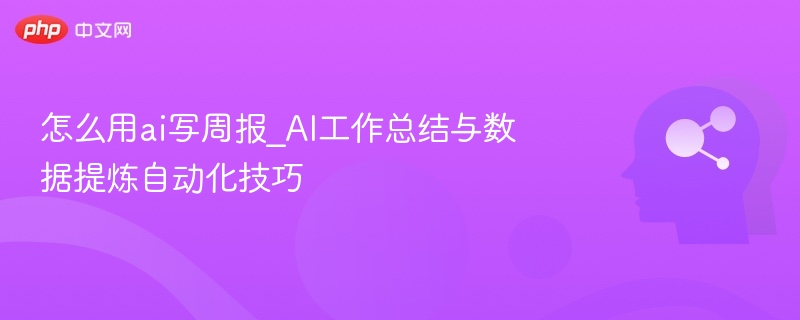 怎么用ai写周报_AI工作总结与数据提炼自动化技巧