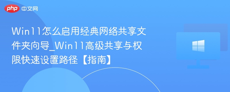 Win11怎么启用经典网络共享文件夹向导_Win11高级共享与权限快速设置路径【指南】