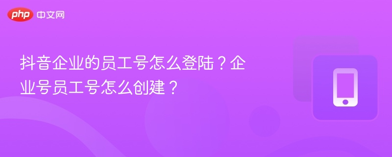 抖音企业的员工号怎么登陆？企业号员工号怎么创建？