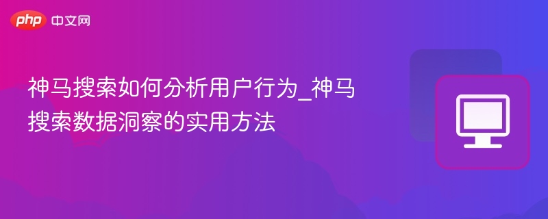 神马搜索如何分析用户行为_神马搜索数据洞察的实用方法