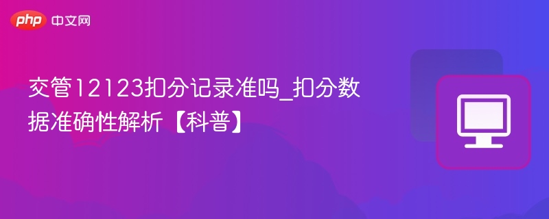 交管12123扣分准吗\_扣分记录可信度分析