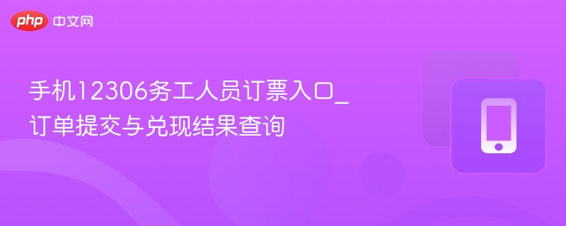 手机12306务工人员订票入口_订单提交与兑现结果查询