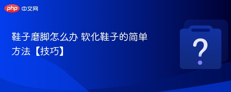 鞋子磨脚怎么办 软化鞋子的简单方法【技巧】