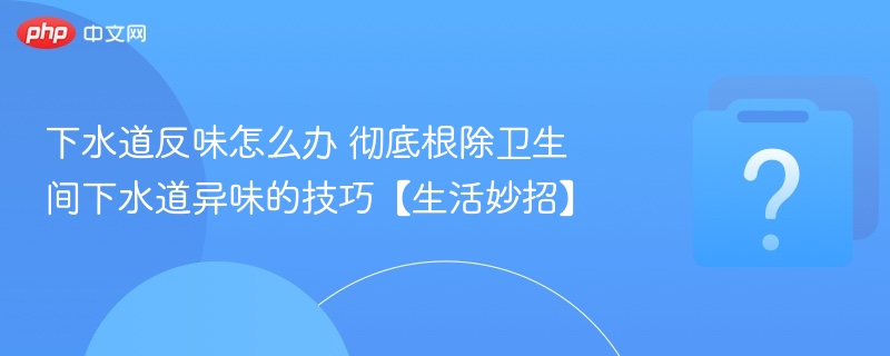 下水道反味怎么处理？有效除臭方法