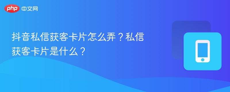 抖音私信获客卡片怎么弄？私信获客卡片是什么？