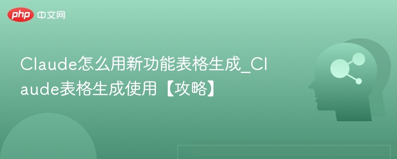 Claude怎么用新功能表格生成_Claude表格生成使用【攻略】