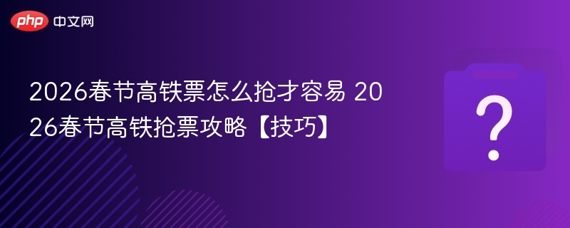 2026春节高铁抢票技巧分享