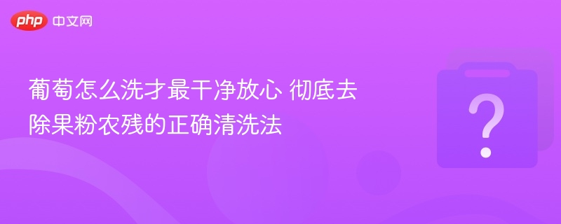 葡萄清洗技巧：有效去果粉和农残方法