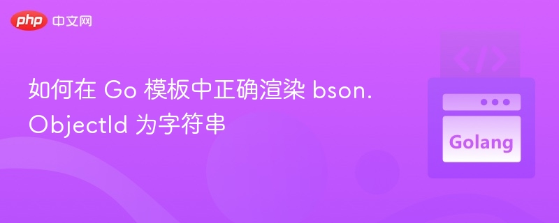 如何在 Go 模板中正确渲染 bson.ObjectId 为字符串
