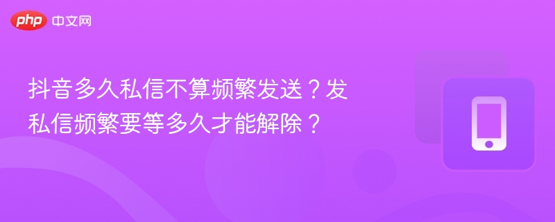抖音多久私信不算频繁发送?发私信频繁要等多久才能解除?