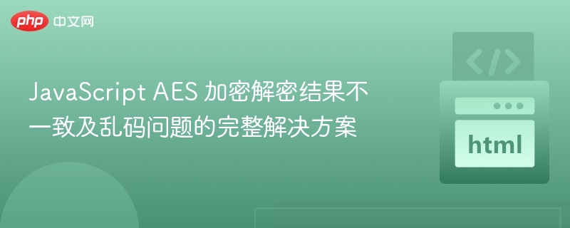 JavaScript AES 加密解密结果不一致及乱码问题的完整解决方案
