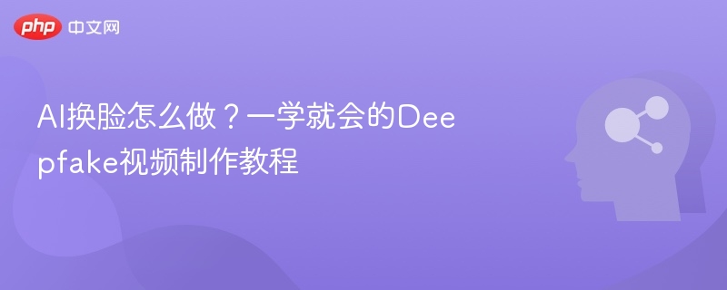 AI换脸教程：轻松制作Deepfake视频
