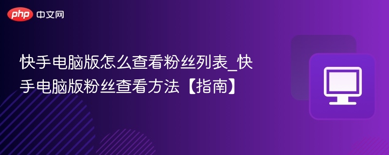快手电脑版怎么查看粉丝列表_快手电脑版粉丝查看方法【指南】
