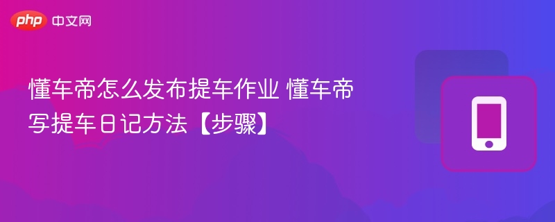 懂车帝怎么发布提车作业 懂车帝写提车日记方法【步骤】