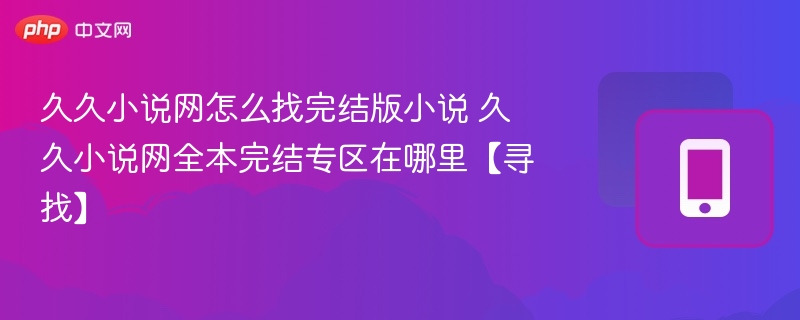 久久小说网完结版在哪找？全本专区入口详解