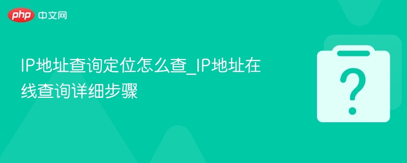 IP地址查询怎么查？在线查询步骤详解