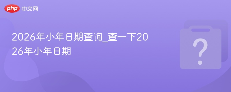 2026年小年日期查询_查一下2026年小年日期
