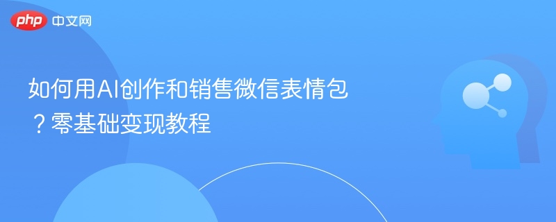 AI制作销售微信表情包，零基础变现教程