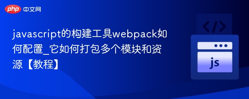 javascript的构建工具webpack如何配置_它如何打包多个模块和资源【教程】
